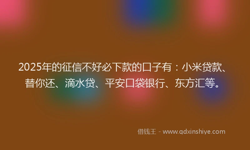 2025年的征信不好必下款的口子有：小米贷款、替你还、滴水贷、平安口袋银行、东方汇等。