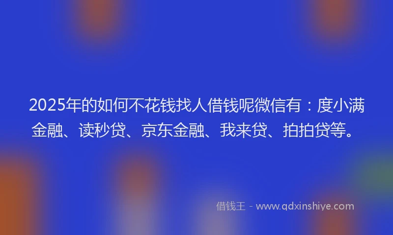 2025年的如何不花钱找人借钱呢微信有：度小满金融、读秒贷、京东金融、我来贷、拍拍贷等。