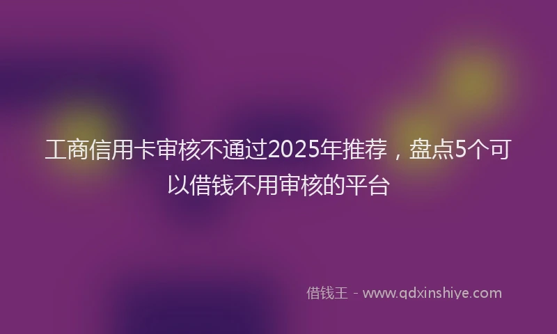 工商信用卡审核不通过2025年推荐，盘点5个可以借钱不用审核的平台