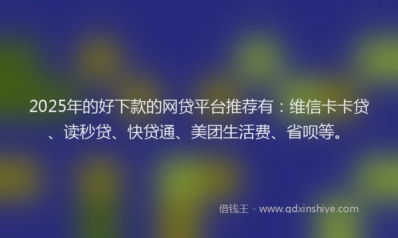 2025年的好下款的网贷平台推荐有：维信卡卡贷、读秒贷、快贷通、美团生活费、省呗等。