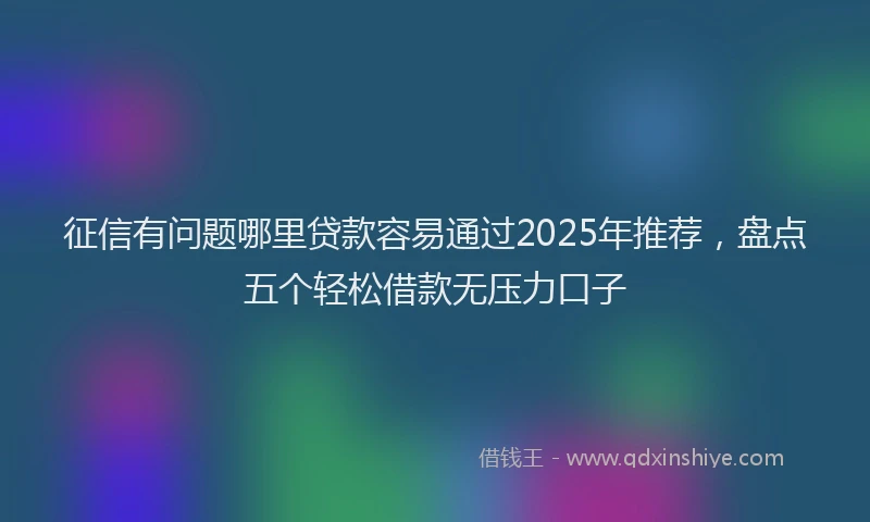 征信有问题哪里贷款容易通过2025年推荐，盘点五个轻松借款无压力口子