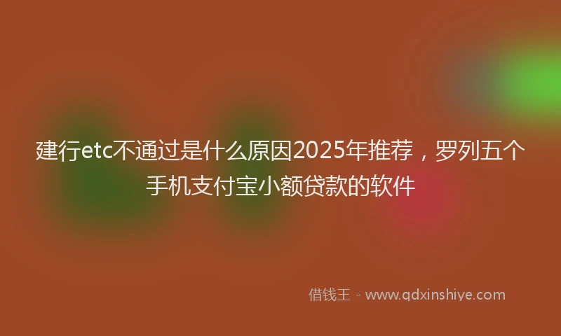 建行etc不通过是什么原因2025年推荐，罗列五个手机支付宝小额贷款的软件