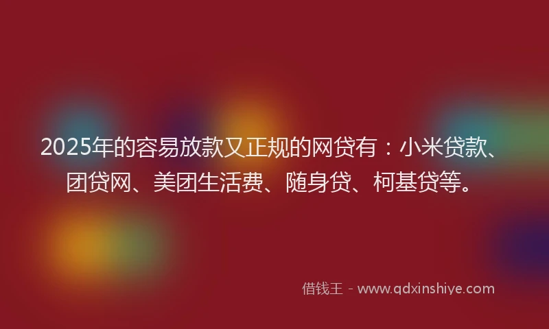2025年的容易放款又正规的网贷有：小米贷款、团贷网、美团生活费、随身贷、柯基贷等。