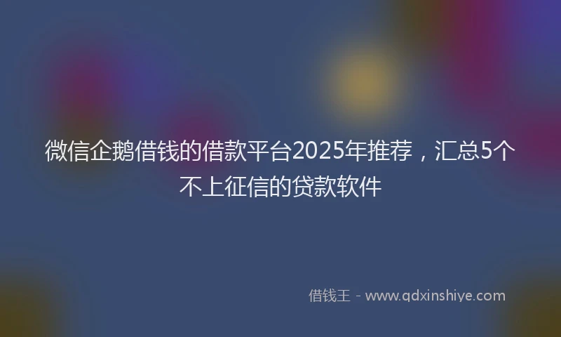 微信企鹅借钱的借款平台2025年推荐，汇总5个不上征信的贷款软件