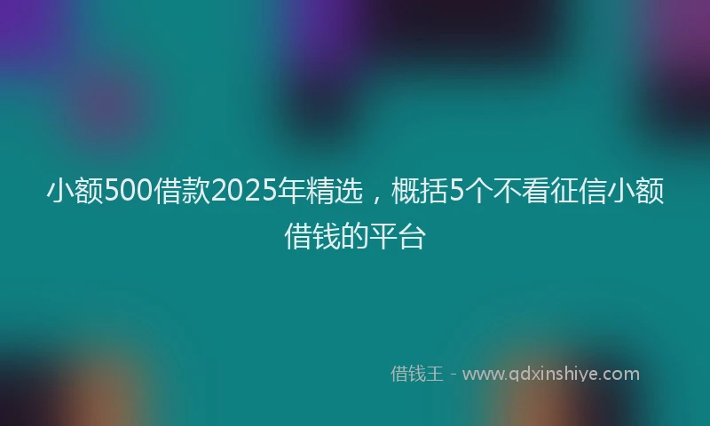 小额500借款2025年精选，概括5个不看征信小额借钱的平台