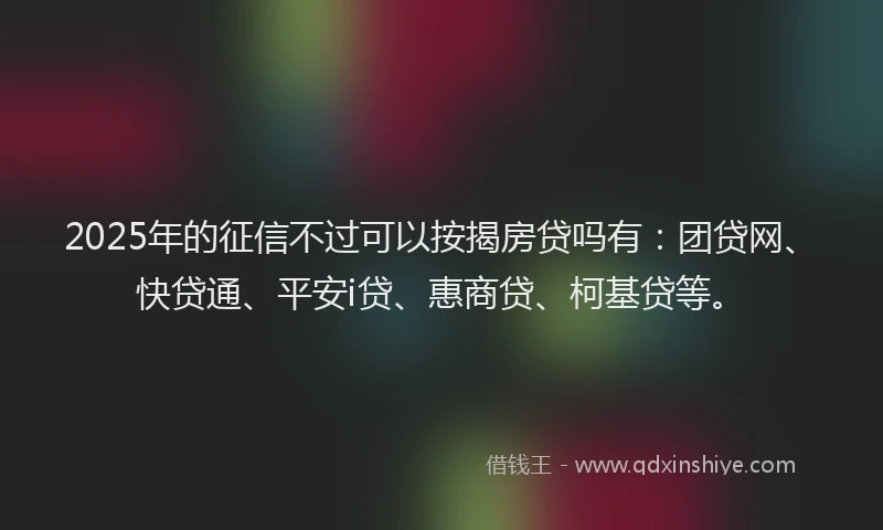 2025年的征信不过可以按揭房贷吗有：团贷网、快贷通、平安i贷、惠商贷、柯基贷等。