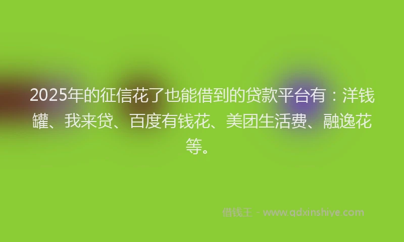 2025年的征信花了也能借到的贷款平台有：洋钱罐、我来贷、百度有钱花、美团生活费、融逸花等。