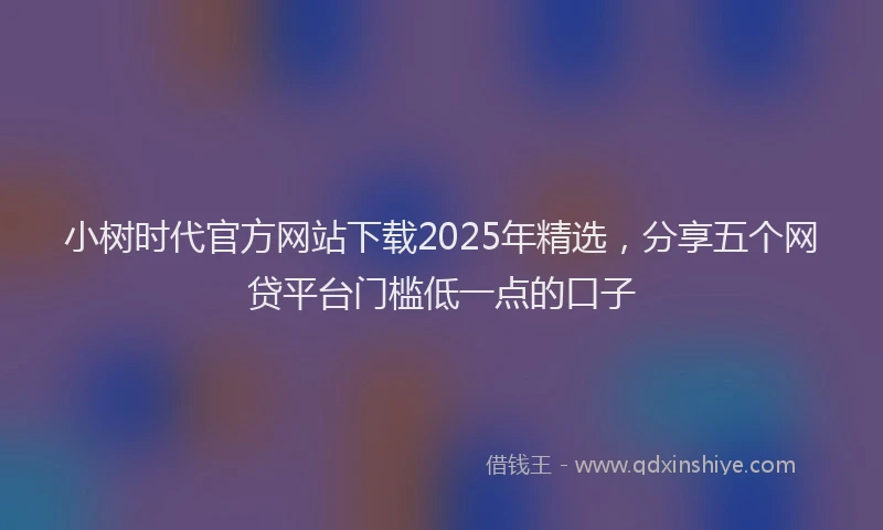 小树时代官方网站下载2025年精选，分享五个网贷平台门槛低一点的口子