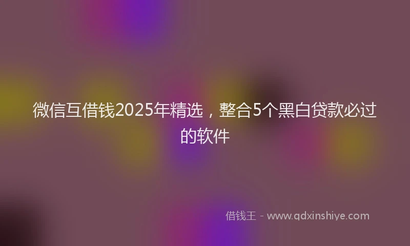 微信互借钱2025年精选，整合5个黑白贷款必过的软件