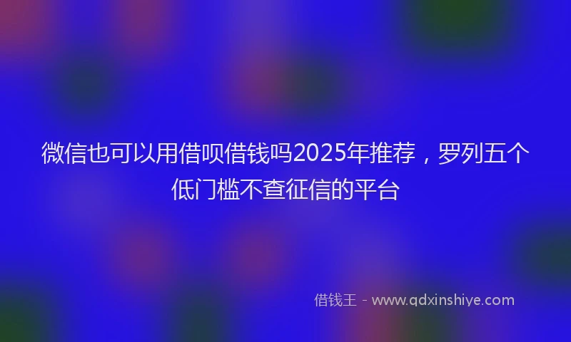 微信也可以用借呗借钱吗2025年推荐，罗列五个低门槛不查征信的平台
