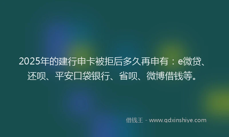 2025年的建行申卡被拒后多久再申有：e微贷、还呗、平安口袋银行、省呗、微博借钱等。