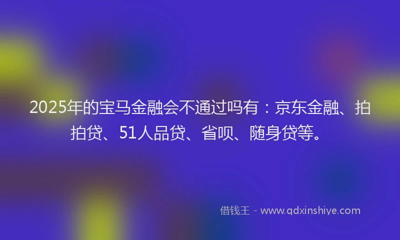 2025年的宝马金融会不通过吗有：京东金融、拍拍贷、51人品贷、省呗、随身贷等。