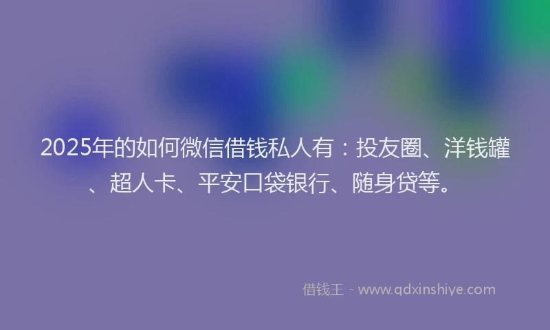 2025年的如何微信借钱私人有：投友圈、洋钱罐、超人卡、平安口袋银行、随身贷等。