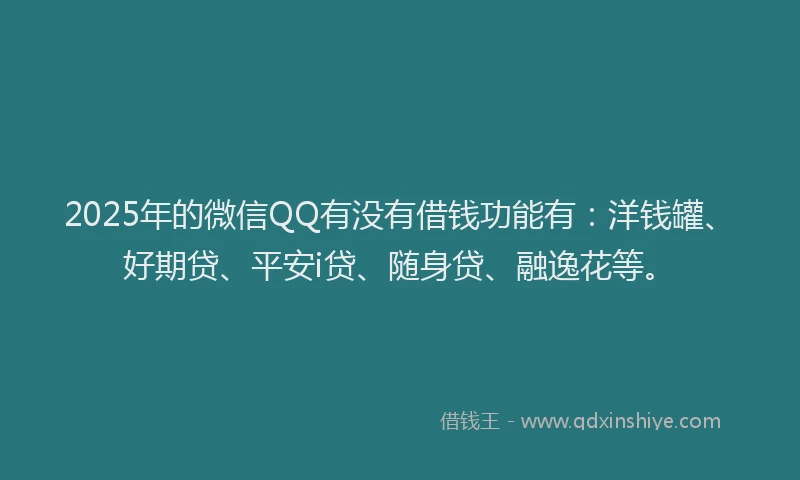 2025年的微信QQ有没有借钱功能有：洋钱罐、好期贷、平安i贷、随身贷、融逸花等。