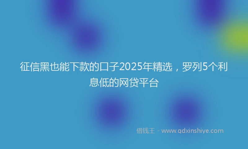征信黑也能下款的口子2025年精选，罗列5个利息低的网贷平台