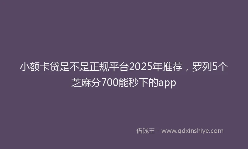 小额卡贷是不是正规平台2025年推荐，罗列5个芝麻分700能秒下的app