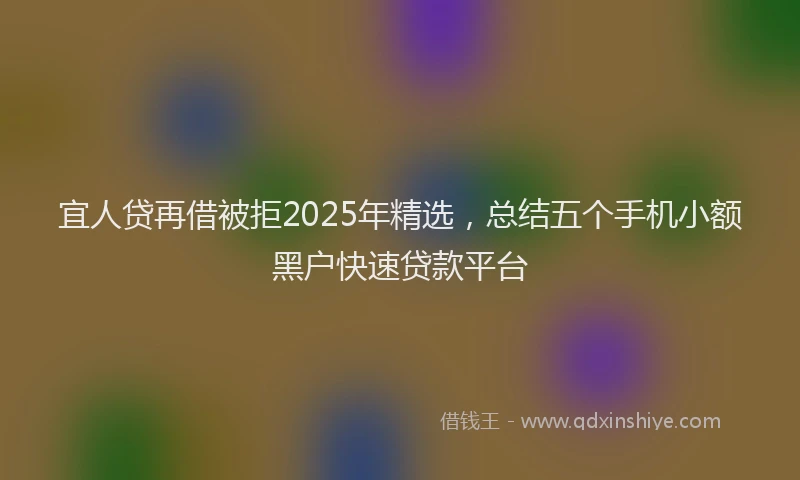 宜人贷再借被拒2025年精选，总结五个手机小额黑户快速贷款平台