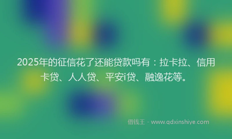 2025年的征信花了还能贷款吗有：拉卡拉、信用卡贷、人人贷、平安i贷、融逸花等。