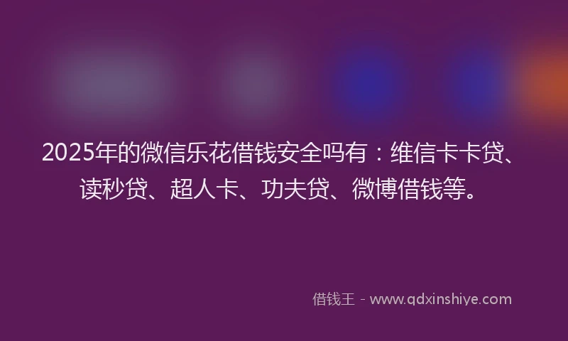2025年的微信乐花借钱安全吗有：维信卡卡贷、读秒贷、超人卡、功夫贷、微博借钱等。