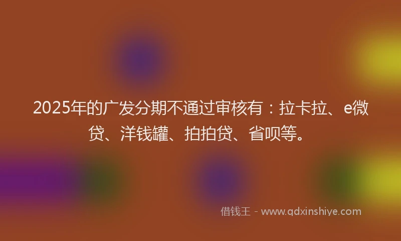 2025年的广发分期不通过审核有：拉卡拉、e微贷、洋钱罐、拍拍贷、省呗等。