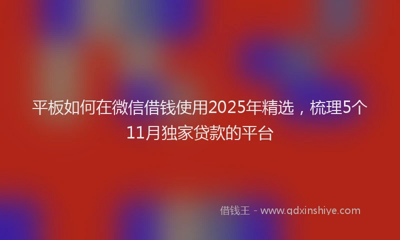 平板如何在微信借钱使用2025年精选，梳理5个11月独家贷款的平台