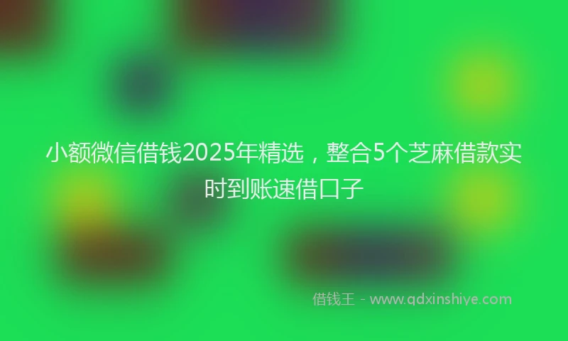 小额微信借钱2025年精选，整合5个芝麻借款实时到账速借口子