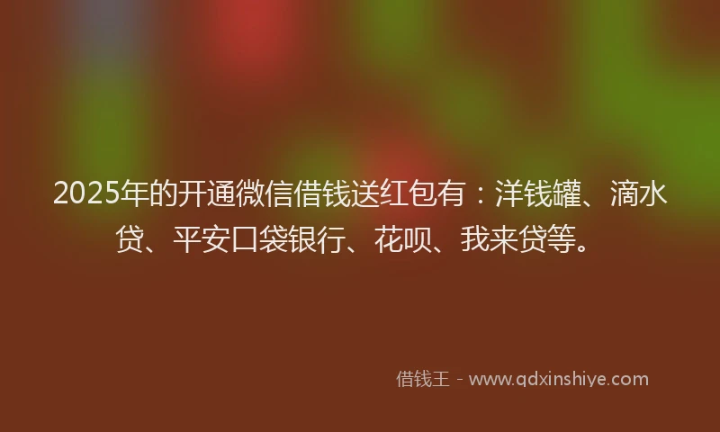 2025年的开通微信借钱送红包有：洋钱罐、滴水贷、平安口袋银行、花呗、我来贷等。