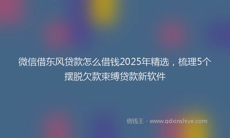 微信借东风贷款怎么借钱2025年精选，梳理5个摆脱欠款束缚贷款新软件