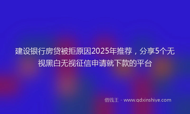 建设银行房贷被拒原因2025年推荐，分享5个无视黑白无视征信申请就下款的平台