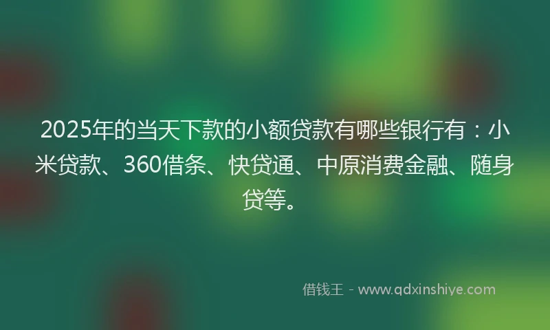 2025年的当天下款的小额贷款有哪些银行有：小米贷款、360借条、快贷通、中原消费金融、随身贷等。