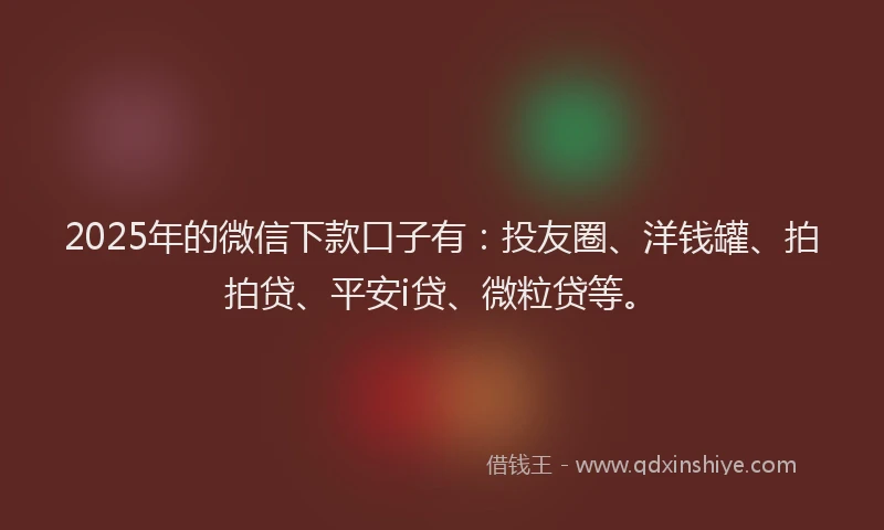 2025年的微信下款口子有：投友圈、洋钱罐、拍拍贷、平安i贷、微粒贷等。
