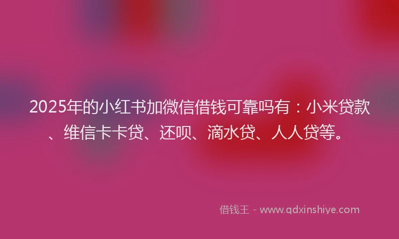 2025年的小红书加微信借钱可靠吗有：小米贷款、维信卡卡贷、还呗、滴水贷、人人贷等。