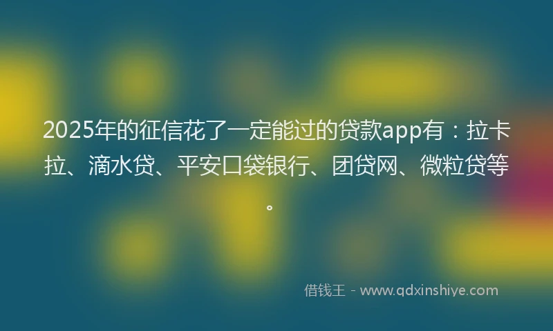 2025年的征信花了一定能过的贷款app有：拉卡拉、滴水贷、平安口袋银行、团贷网、微粒贷等。