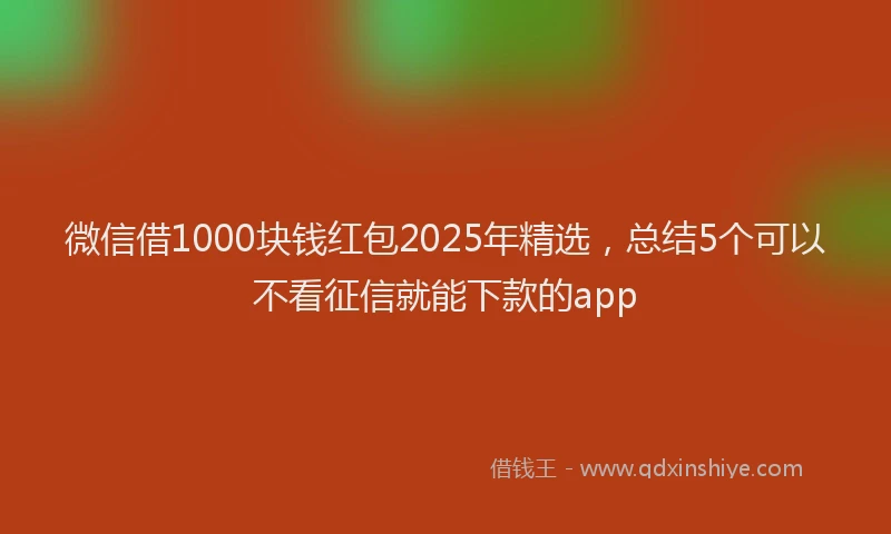 微信借1000块钱红包2025年精选，总结5个可以不看征信就能下款的app