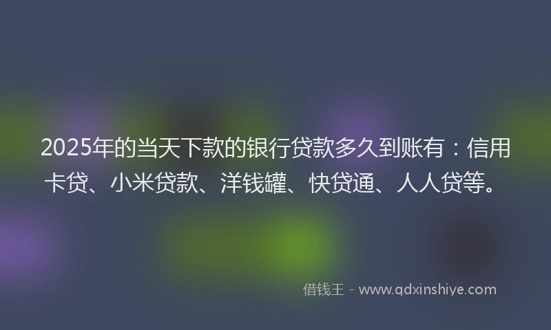 2025年的当天下款的银行贷款多久到账有：信用卡贷、小米贷款、洋钱罐、快贷通、人人贷等。