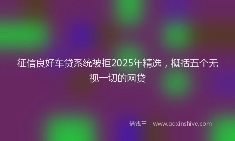 征信良好车贷系统被拒2025年精选，概括五个无视一切的网贷