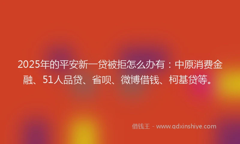 2025年的平安新一贷被拒怎么办有：中原消费金融、51人品贷、省呗、微博借钱、柯基贷等。