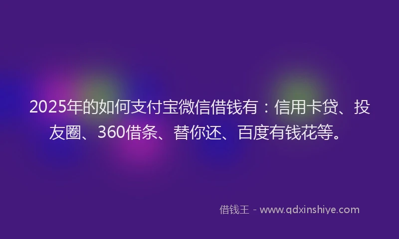 2025年的如何支付宝微信借钱有：信用卡贷、投友圈、360借条、替你还、百度有钱花等。