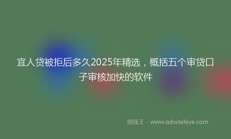 宜人贷被拒后多久2025年精选，概括五个审贷口子审核加快的软件