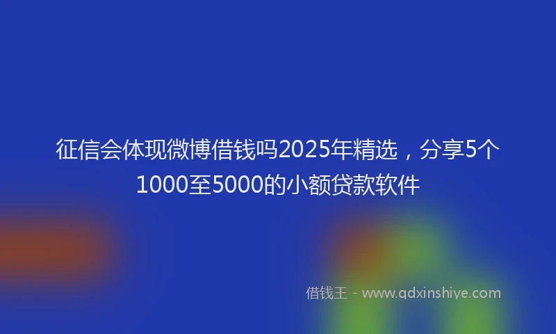 征信会体现微博借钱吗2025年精选，分享5个1000至5000的小额贷款软件