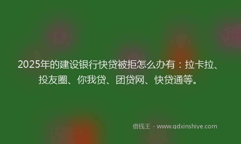 2025年的建设银行快贷被拒怎么办有：拉卡拉、投友圈、你我贷、团贷网、快贷通等。