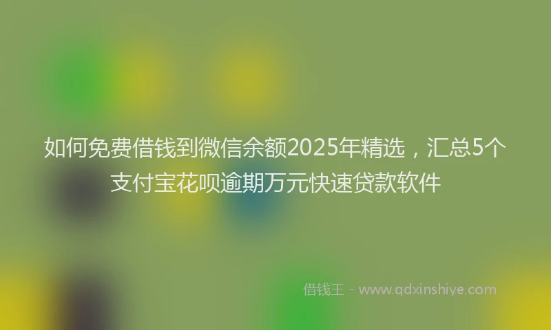 如何免费借钱到微信余额2025年精选，汇总5个支付宝花呗逾期万元快速贷款软件