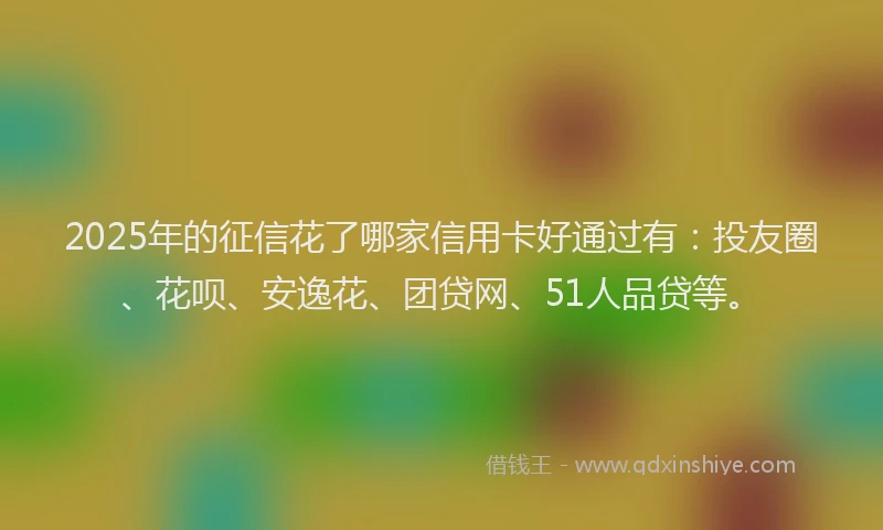 2025年的征信花了哪家信用卡好通过有：投友圈、花呗、安逸花、团贷网、51人品贷等。