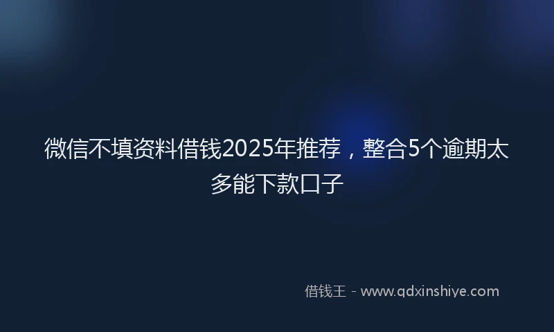 微信不填资料借钱2025年推荐，整合5个逾期太多能下款口子