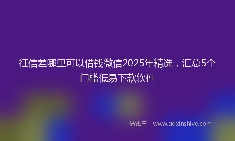 征信差哪里可以借钱微信2025年精选，汇总5个门槛低易下款软件