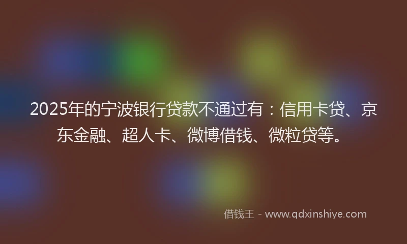2025年的宁波银行贷款不通过有：信用卡贷、京东金融、超人卡、微博借钱、微粒贷等。
