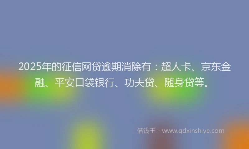 2025年的征信网贷逾期消除有：超人卡、京东金融、平安口袋银行、功夫贷、随身贷等。