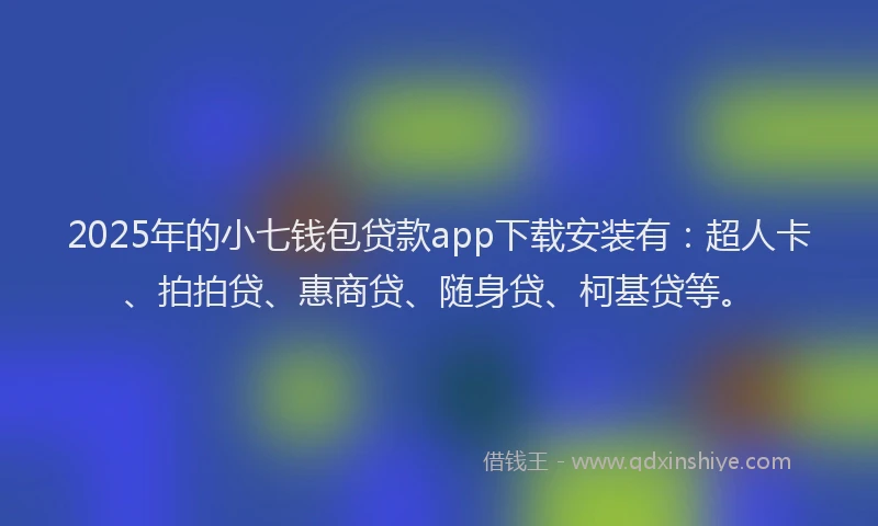 2025年的小七钱包贷款app下载安装有：超人卡、拍拍贷、惠商贷、随身贷、柯基贷等。