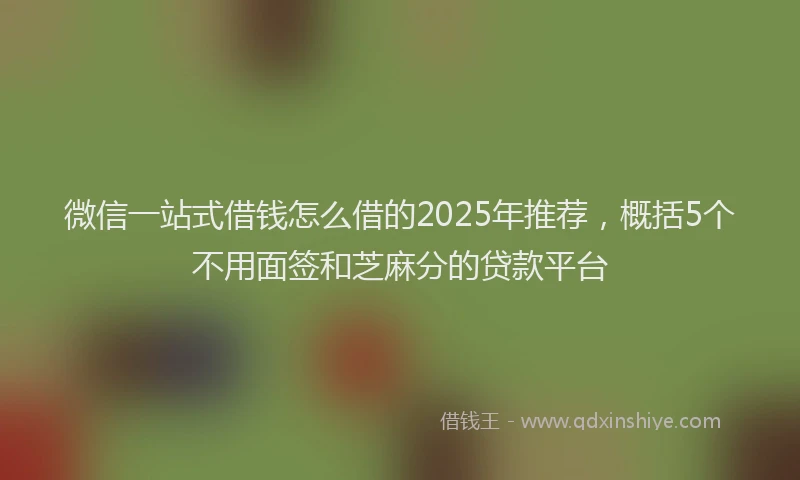 微信一站式借钱怎么借的2025年推荐，概括5个不用面签和芝麻分的贷款平台