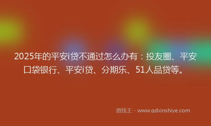 2025年的平安i贷不通过怎么办有：投友圈、平安口袋银行、平安i贷、分期乐、51人品贷等。